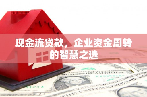 金城江现金流贷款，企业资金周转的智慧之选