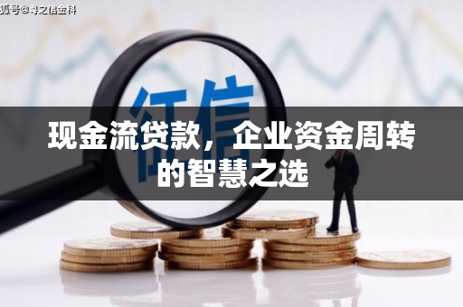 金城江现金流贷款，企业资金周转的智慧之选