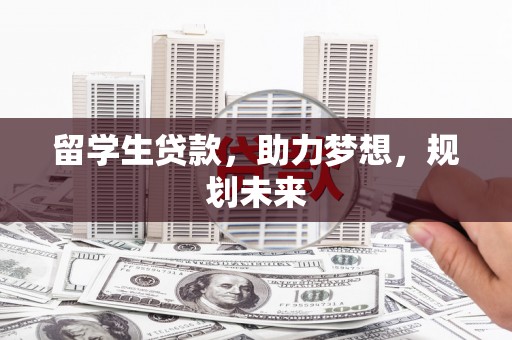 金城江留学生贷款，助力梦想，规划未来