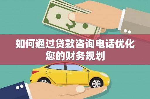 金城江如何通过贷款咨询电话优化您的财务规划