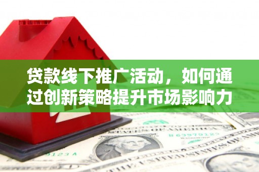 金城江贷款线下推广活动，如何通过创新策略提升市场影响力