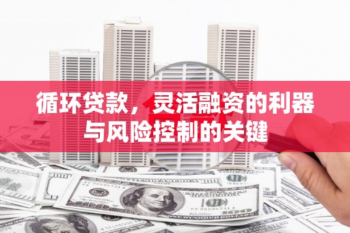 金城江循环贷款，灵活融资的利器与风险控制的关键