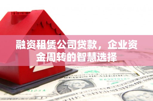 金城江融资租赁公司贷款，企业资金周转的智慧选择