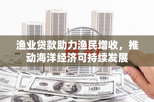 金城江渔业贷款助力渔民增收，推动海洋经济可持续发展