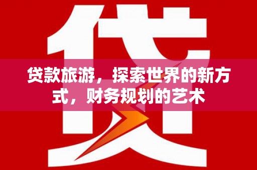 金城江贷款旅游，探索世界的新方式，财务规划的艺术