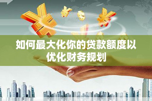 金城江如何最大化你的贷款额度以优化财务规划