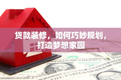 金城江贷款装修，如何巧妙规划，打造梦想家园