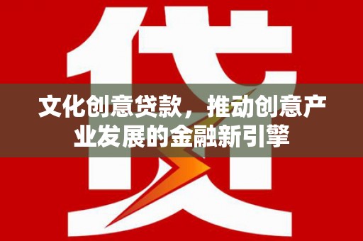 金城江文化创意贷款，推动创意产业发展的金融新引擎