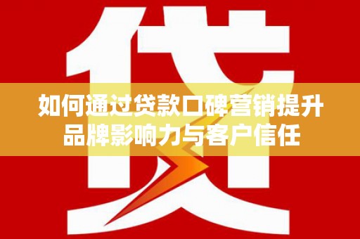 金城江如何通过贷款口碑营销提升品牌影响力与客户信任