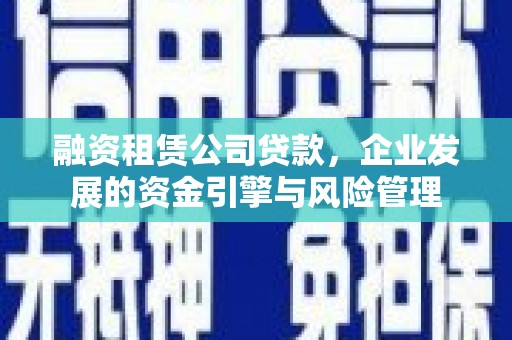 金城江融资租赁公司贷款，企业发展的资金引擎与风险管理
