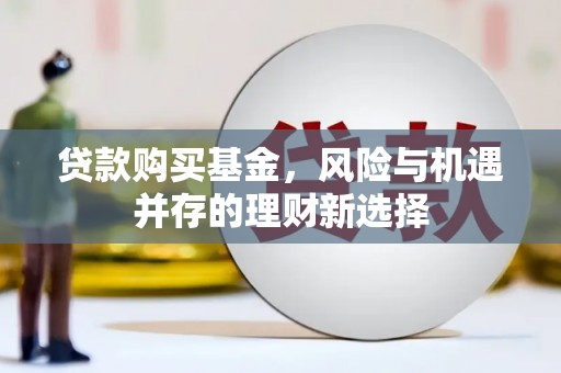 金城江贷款购买基金，风险与机遇并存的理财新选择