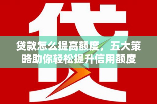 金城江贷款怎么提高额度，五大策略助你轻松提升信用额度