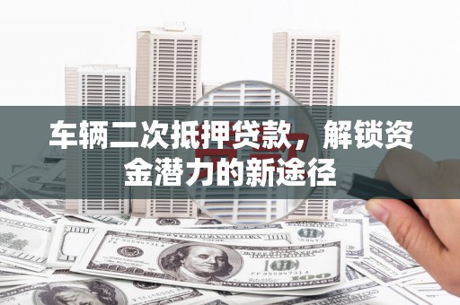 金城江车辆二次抵押贷款，解锁资金潜力的新途径