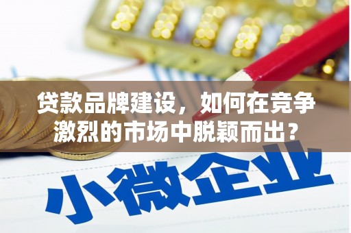 金城江贷款品牌建设，如何在竞争激烈的市场中脱颖而出？