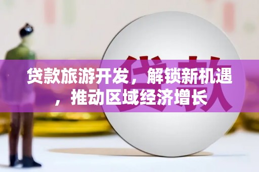 金城江贷款旅游开发，解锁新机遇，推动区域经济增长