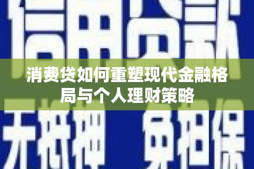 金城江消费贷如何重塑现代金融格局与个人理财策略