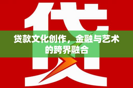 金城江贷款文化创作，金融与艺术的跨界融合
