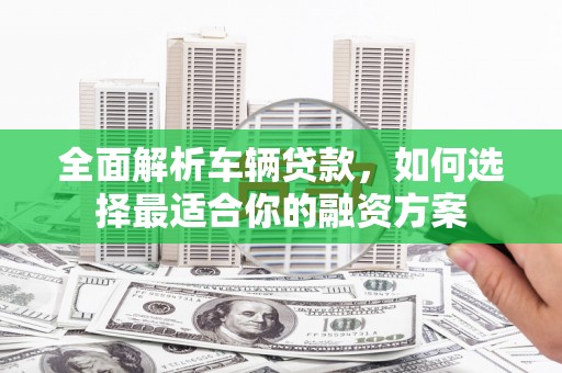 金城江全面解析车辆贷款，如何选择最适合你的融资方案
