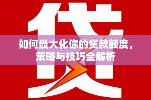 金城江如何最大化你的贷款额度，策略与技巧全解析