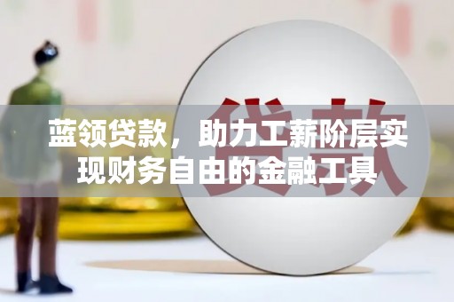 金城江蓝领贷款，助力工薪阶层实现财务自由的金融工具