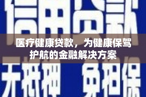 金城江医疗健康贷款，为健康保驾护航的金融解决方案