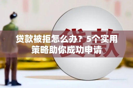 金城江贷款被拒怎么办？5个实用策略助你成功申请