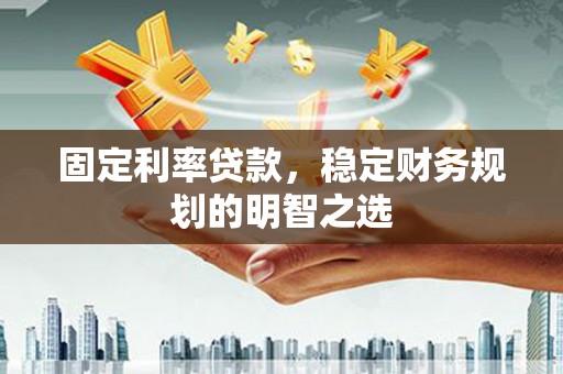 金城江固定利率贷款，稳定财务规划的明智之选