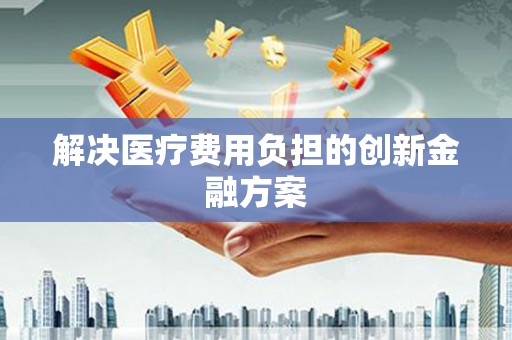 金城江解决医疗费用负担的创新金融方案