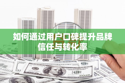 金城江如何通过用户口碑提升品牌信任与转化率